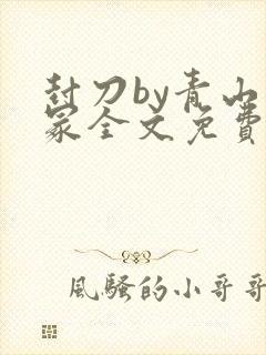 封刀by青山荒冢全文免费阅读