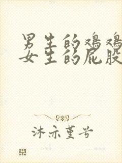 男生的鸡鸡插到女生的屁股里视频