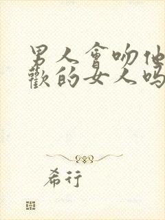 男人会吻他不喜欢的女人吗