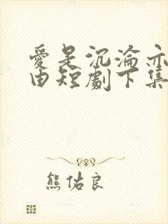 爱是沉沦亦是自由短剧下集