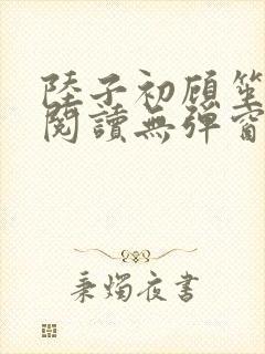 陆子初顾笙免费阅读无弹窗笔趣阁