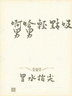 啊哈轻点吸乳头男男