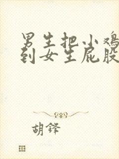 男生把小鸡鸡插到女生屁股里面