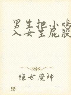 男生把小鸡鸡插入女生屁股里的视频