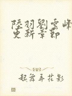 陆羽刘云峰最新更新章节