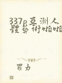 337p亚洲人体艺术啪啪