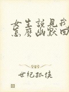 女生说见我干嘛怎么幽默回复