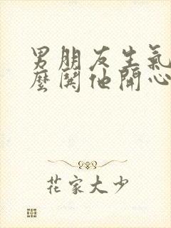 男朋友生气了怎么哄他开心