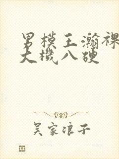 男模王瀚裸体露大机八硬