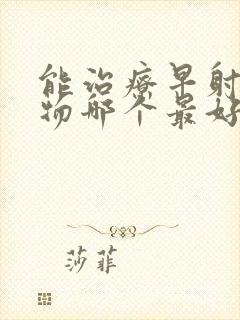 能治疗早射的药物哪个最好