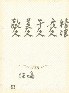 欧美午夜精品久久久久久浪潮视频大全个