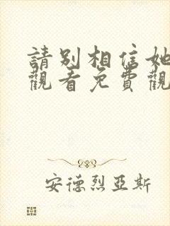 请别相信她在线观看免费观看完整版