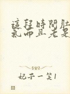 这段时间肚子胀气而且老是放屁怎么回事