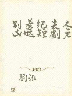 别惹纪夫人她超凶哒短剧免费观看全集