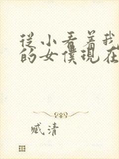 从小看着我长大的女仆现在是我的专属女仆