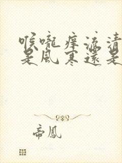 喉咙痒流清鼻涕是风寒还是风热