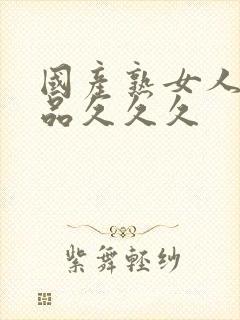 国产熟女人妻精品久久久