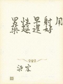 男性早射用什么药延迟好