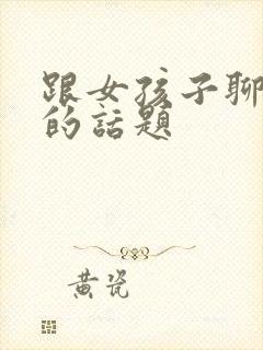 跟女孩子聊走心的话题