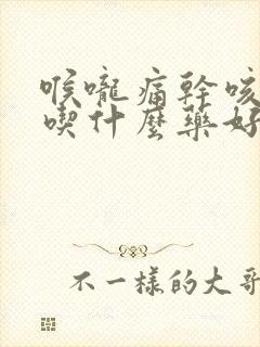 喉咙痛干咳有痰吃什么药好得快