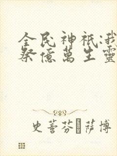 全民神祇:我献祭亿万生灵成神txt下载