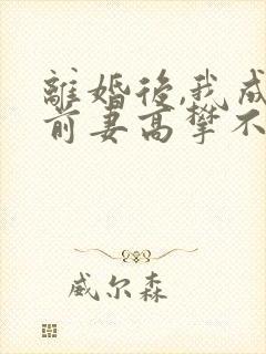 离婚后,我成了前妻高攀不起的神