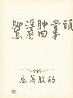 脚浮肿骨头疼是怎么回事