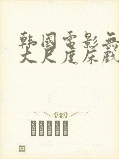 韩国电影无删减大尺度床戏合集