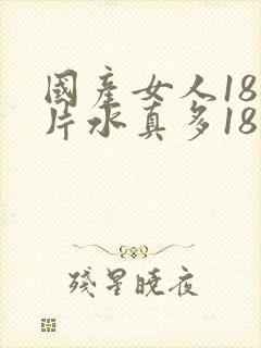 国产女人18毛片水真多18真品