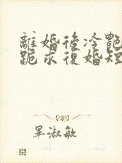 离婚后冷艳总裁跪求复婚短剧