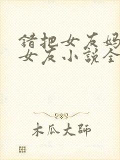 错把女友妈妈当女友小说全集