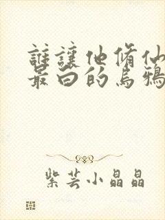 谁让他修仙的 最白的乌鸦 小说