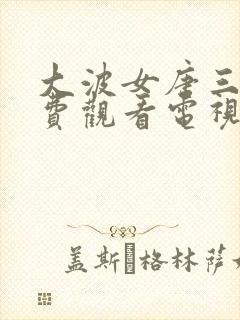 大波女唐三藏免费观看电视剧西瓜