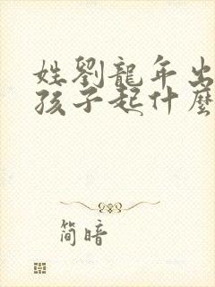 姓刘龙年出生的孩子起什么名字好