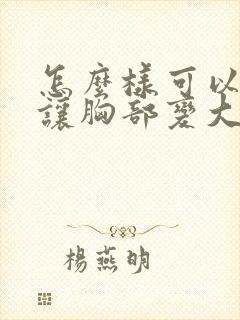 怎么样可以快速让胸部变大封面