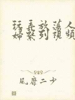 玩弄放荡人妻少妇系列视频网站