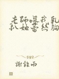 老师喂我乳水我扒她蕾丝胸罩