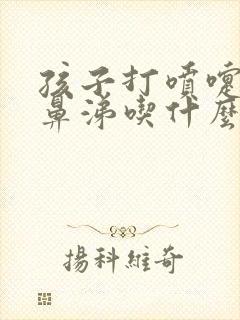 孩子打喷嚏流清鼻涕吃什么感冒药