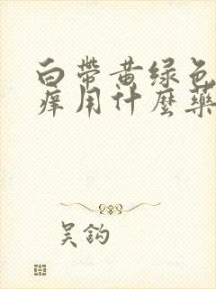 白带黄绿色外阴痒用什么药治疗