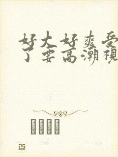 好大好爽受不了了要高潮视频封面