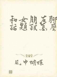 和女朋友聊天没话题该怎么聊