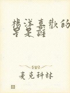 杨洋喜欢的女明星是谁