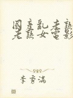 国产乱老熟视频老熟女电影