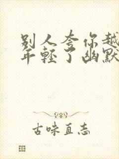 别人夸你越来越年轻了幽默回复