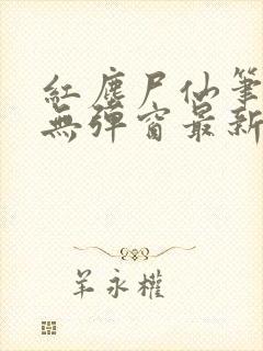 红尘尸仙笔趣阁无弹窗最新章节列表