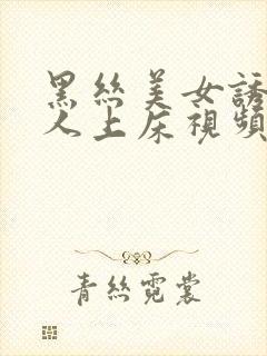 黑丝美女诱惑男人上床视频