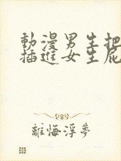 动漫男生把鸡鸡插进女生屁股里