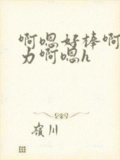 啊嗯好棒啊嗯用力啊嗯h