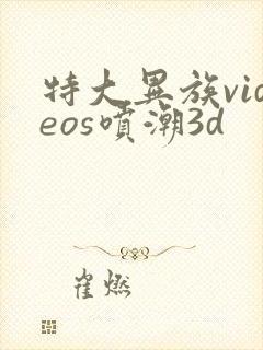 特大异族videos喷潮3d