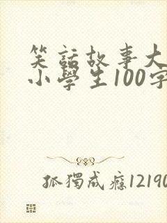 笑话故事大全 小学生100字